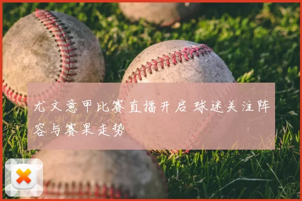 尤文意甲比赛直播开启 球迷关注阵容与赛果走势
