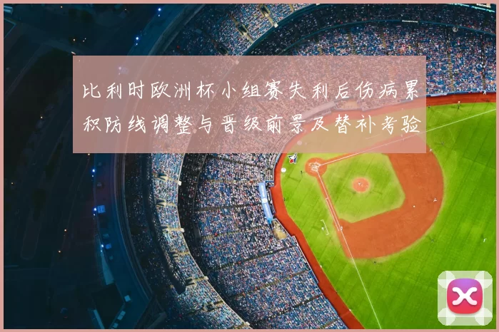 比利时欧洲杯小组赛失利后伤病累积防线调整与晋级前景及替补考验