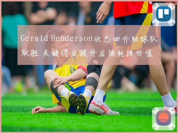 Gerald Henderson状态回升助球队取胜 关键得分提升后场轮换价值