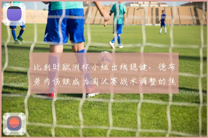 比利时欧洲杯小组出线稳健，德布劳内伤缺成为淘汰赛战术调整的焦点