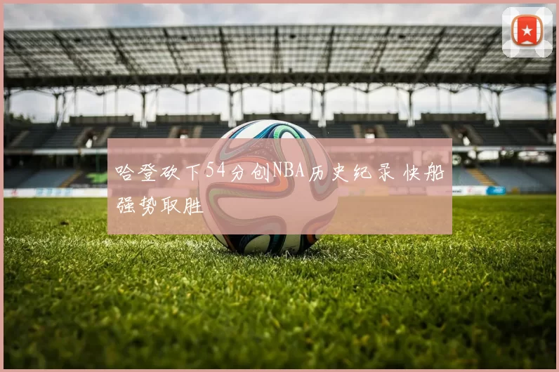 哈登砍下54分创NBA历史纪录 快船强势取胜