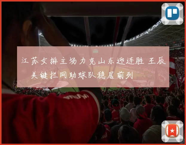 江苏女排主场力克山东迎连胜 王辰玥关键拦网助球队稳居前列