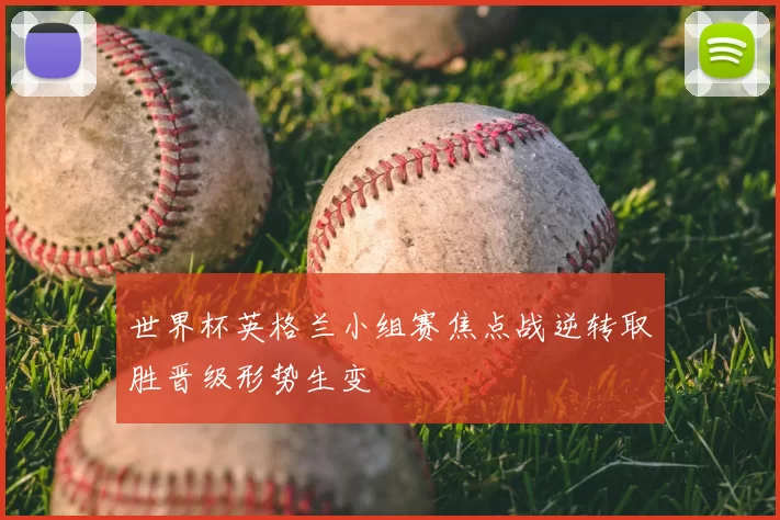 世界杯英格兰小组赛焦点战逆转取胜晋级形势生变