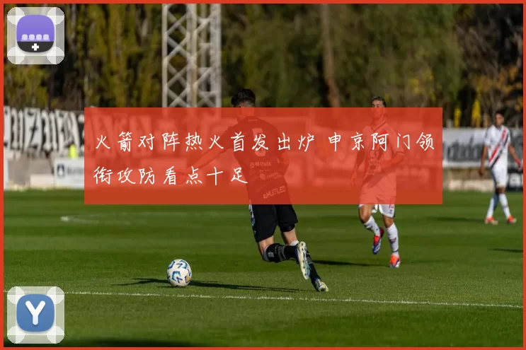 火箭对阵热火首发出炉 申京阿门领衔攻防看点十足