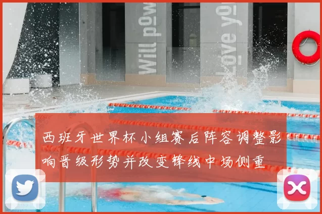 西班牙世界杯小组赛后阵容调整影响晋级形势并改变锋线中场侧重