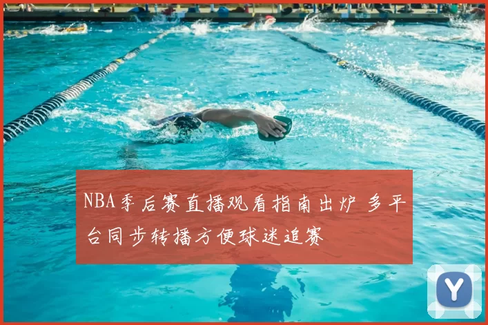 NBA季后赛直播观看指南出炉 多平台同步转播方便球迷追赛