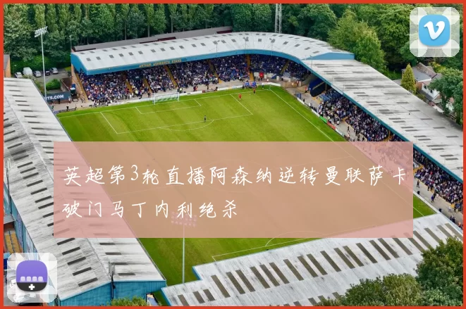 英超第3轮直播阿森纳逆转曼联萨卡破门马丁内利绝杀