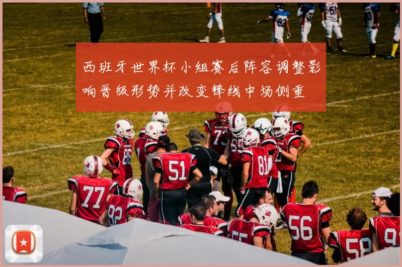 西班牙世界杯小组赛后阵容调整影响晋级形势并改变锋线中场侧重