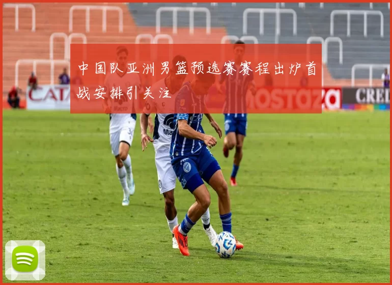 中国队亚洲男篮预选赛赛程出炉首战安排引关注