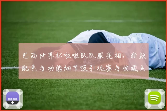巴西世界杯啦啦队队服亮相，新款配色与功能细节吸引观赛与收藏关注