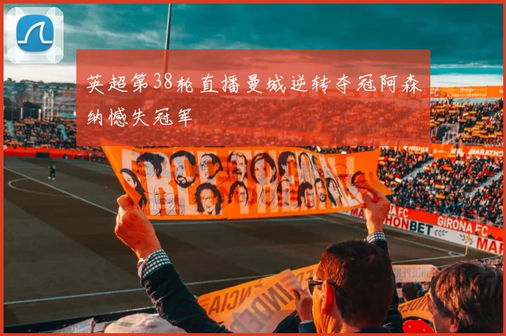 英超第38轮直播曼城逆转夺冠阿森纳憾失冠军