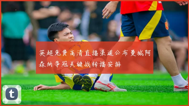 英超免费高清直播渠道公布曼城阿森纳争冠关键战转播安排