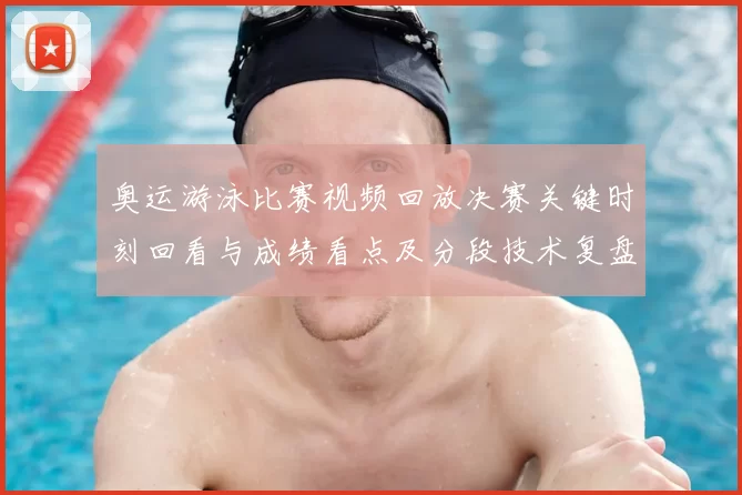 奥运游泳比赛视频回放决赛关键时刻回看与成绩看点及分段技术复盘
