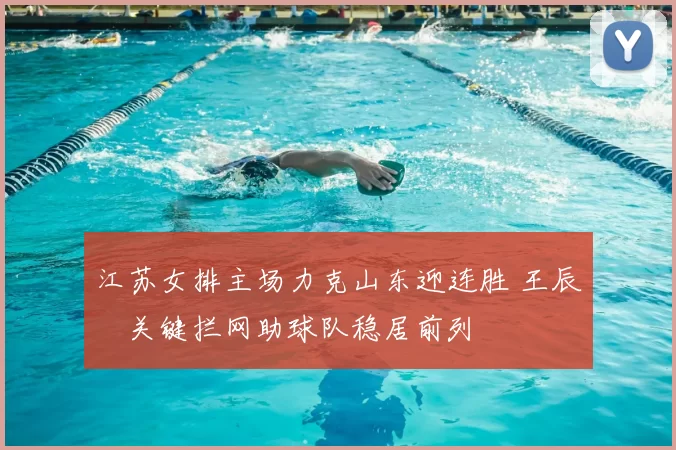 江苏女排主场力克山东迎连胜 王辰玥关键拦网助球队稳居前列
