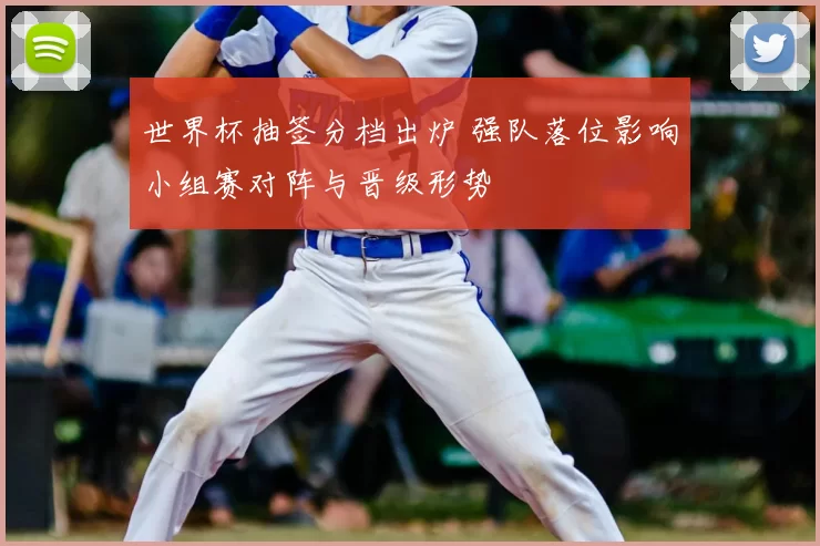世界杯抽签分档出炉 强队落位影响小组赛对阵与晋级形势