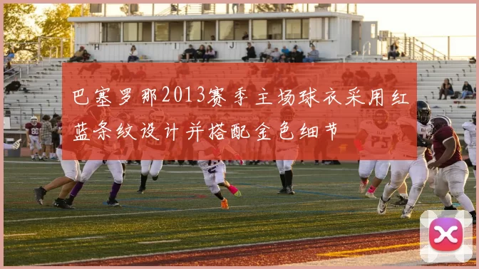 巴塞罗那2013赛季主场球衣采用红蓝条纹设计并搭配金色细节