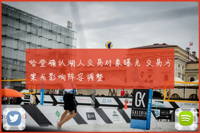 哈登确认湖人交易对象曝光 交易方案或影响阵容调整