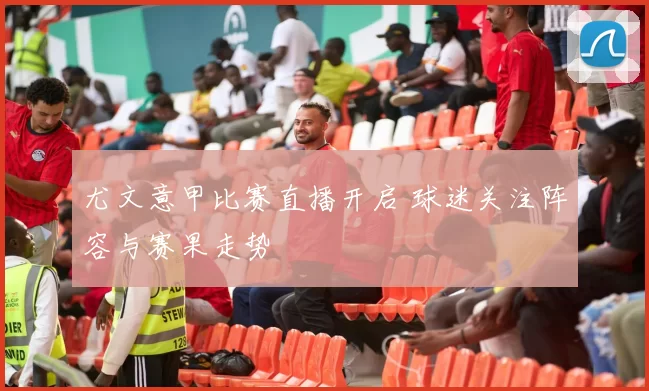 尤文意甲比赛直播开启 球迷关注阵容与赛果走势