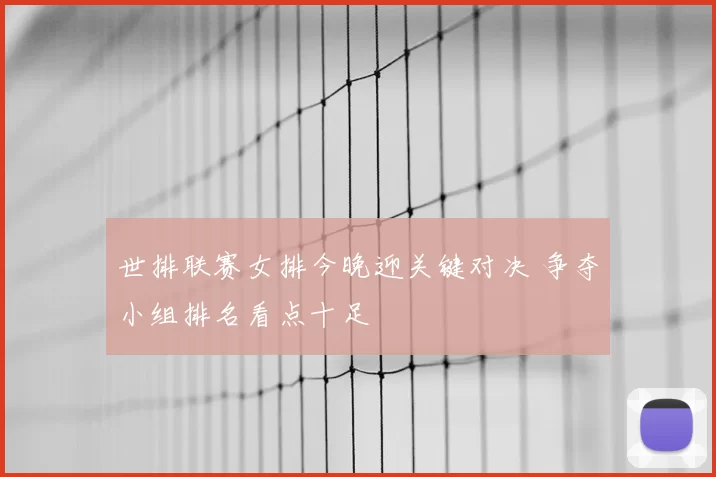 世排联赛女排今晚迎关键对决 争夺小组排名看点十足
