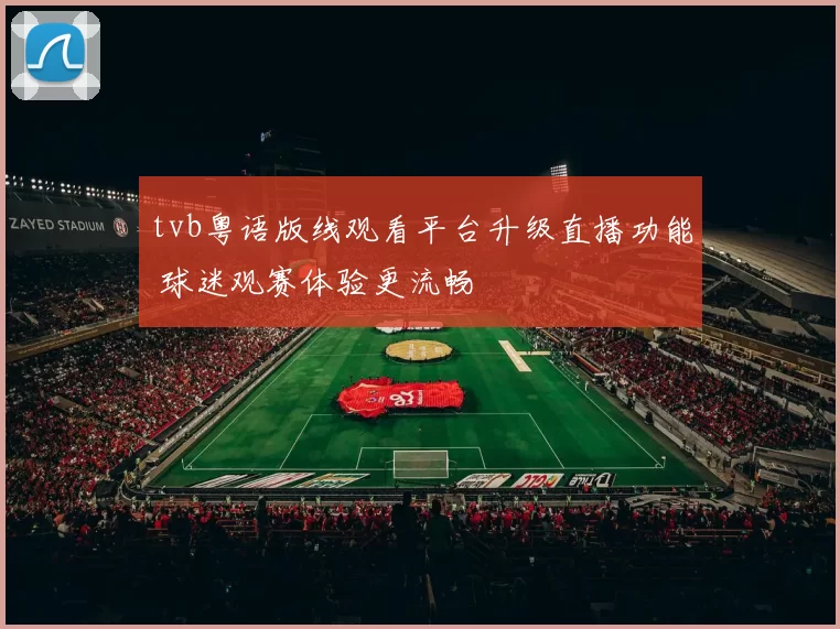 tvb粤语版线观看平台升级直播功能 球迷观赛体验更流畅