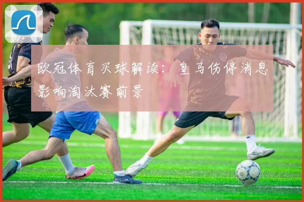 欧冠体育买球解读：皇马伤停消息影响淘汰赛前景