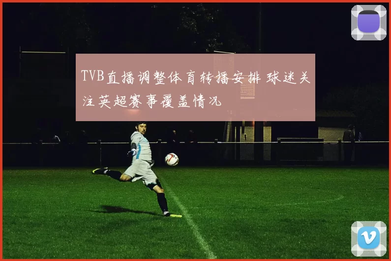 TVB直播调整体育转播安排 球迷关注英超赛事覆盖情况