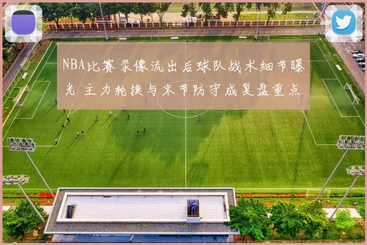 NBA比赛录像流出后球队战术细节曝光 主力轮换与末节防守成复盘重点