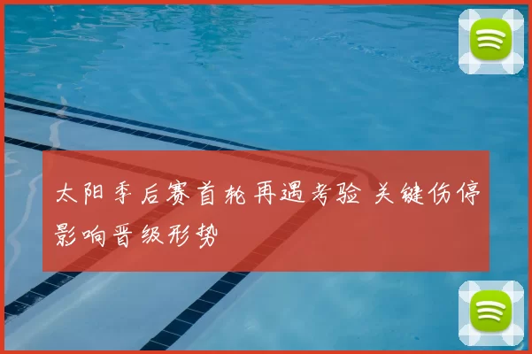 太阳季后赛首轮再遇考验 关键伤停影响晋级形势