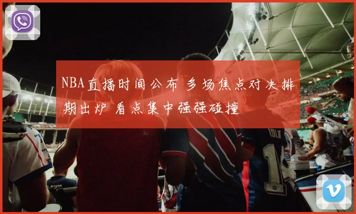 NBA直播时间公布 多场焦点对决排期出炉 看点集中强强碰撞