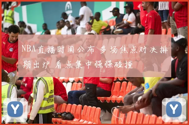 NBA直播时间公布 多场焦点对决排期出炉 看点集中强强碰撞