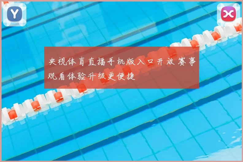 央视体育直播手机版入口开放 赛事观看体验升级更便捷