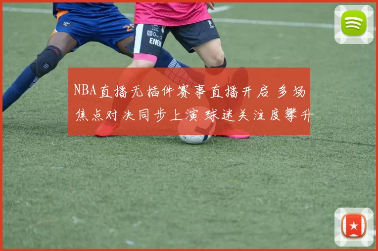 NBA直播无插件赛事直播开启 多场焦点对决同步上演 球迷关注度攀升