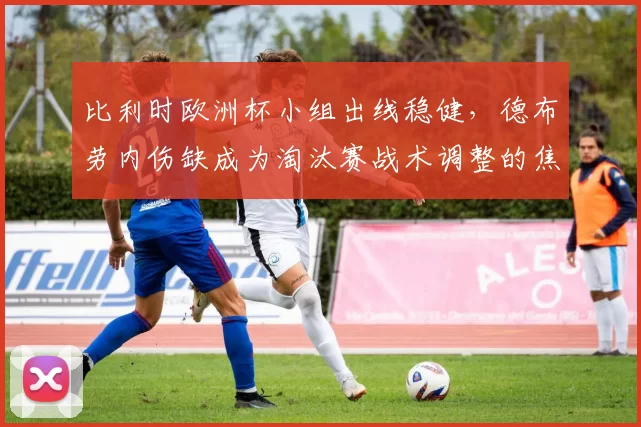比利时欧洲杯小组出线稳健，德布劳内伤缺成为淘汰赛战术调整的焦点