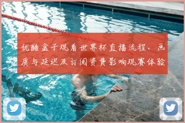 优酷盒子观看世界杯直播流程、画质与延迟及订阅资费影响观赛体验