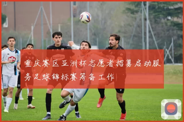 重庆赛区亚洲杯志愿者招募启动服务足球锦标赛筹备工作