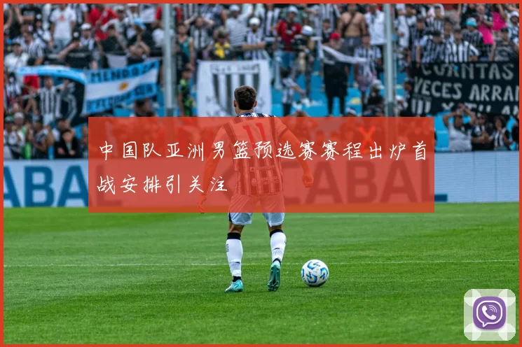 中国队亚洲男篮预选赛赛程出炉首战安排引关注