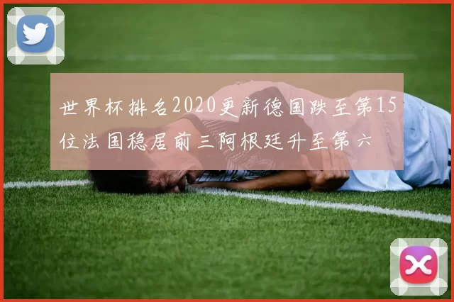 世界杯排名2020更新德国跌至第15位法国稳居前三阿根廷升至第六