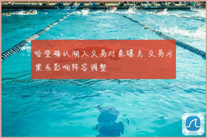 哈登确认湖人交易对象曝光 交易方案或影响阵容调整