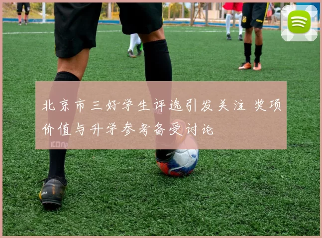北京市三好学生评选引发关注 奖项价值与升学参考备受讨论