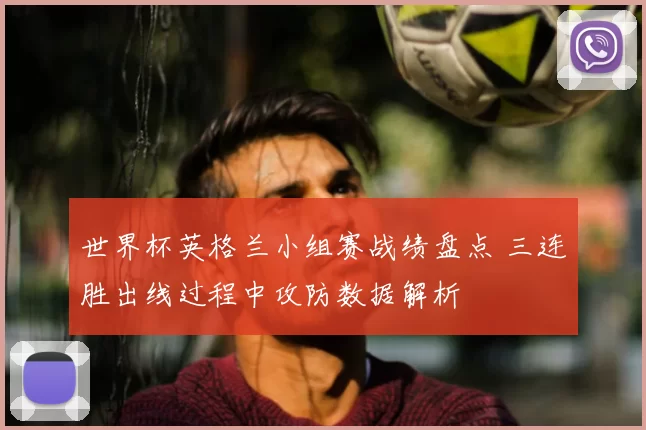 世界杯英格兰小组赛战绩盘点 三连胜出线过程中攻防数据解析