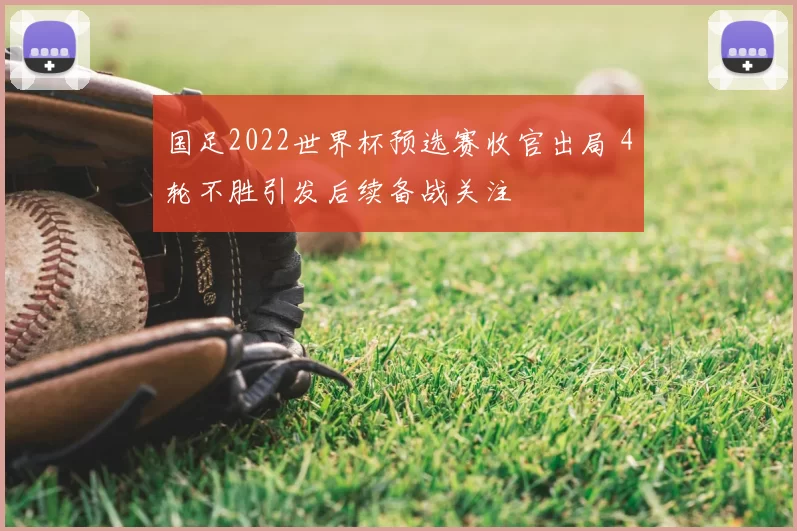 国足2022世界杯预选赛收官出局 4轮不胜引发后续备战关注
