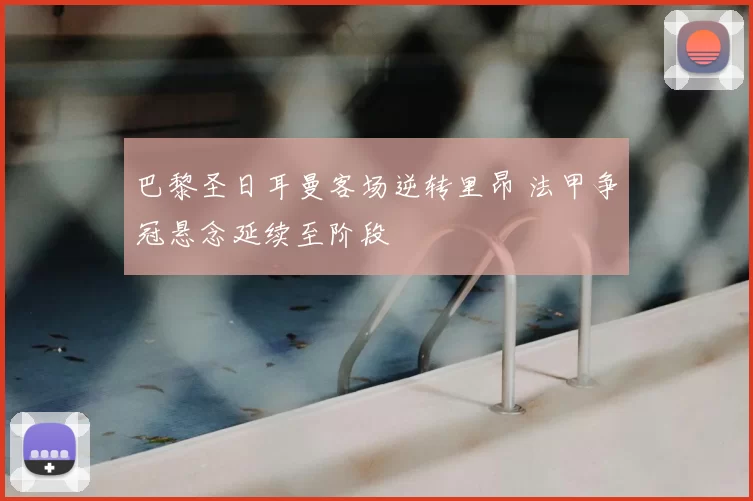 巴黎圣日耳曼客场逆转里昂 法甲争冠悬念延续至阶段