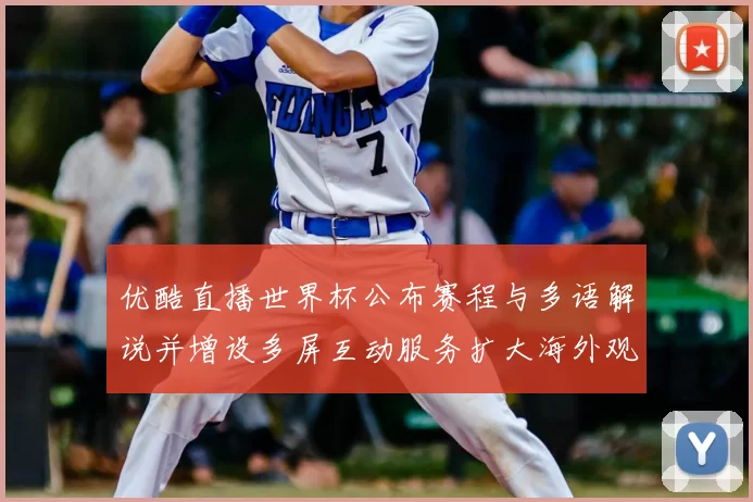 优酷直播世界杯公布赛程与多语解说并增设多屏互动服务扩大海外观众覆盖