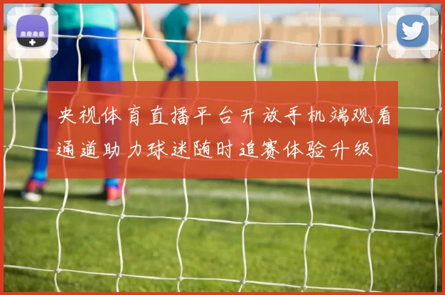 央视体育直播平台开放手机端观看通道助力球迷随时追赛体验升级