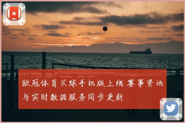 欧冠体育买球手机版上线 赛事资讯与实时数据服务同步更新