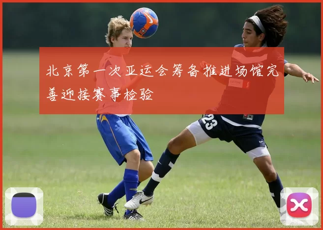 北京第一次亚运会筹备推进场馆完善迎接赛事检验