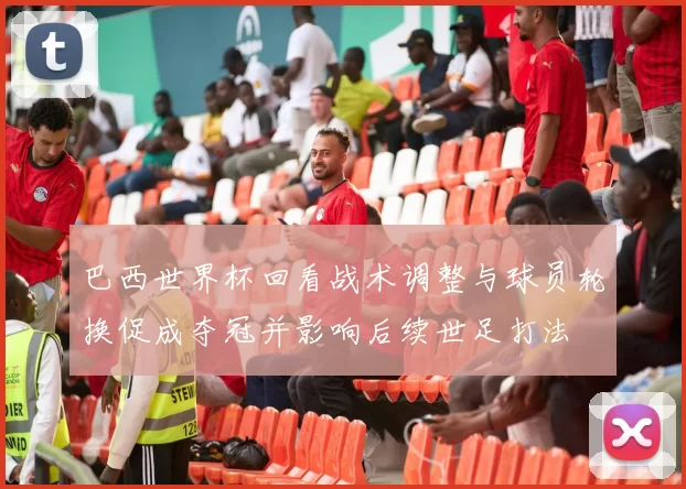 巴西世界杯回看战术调整与球员轮换促成夺冠并影响后续世足打法