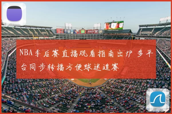 NBA季后赛直播观看指南出炉 多平台同步转播方便球迷追赛