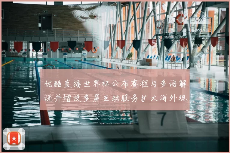 优酷直播世界杯公布赛程与多语解说并增设多屏互动服务扩大海外观众覆盖