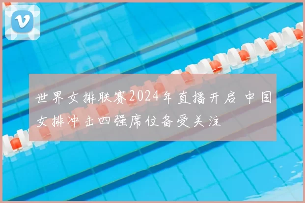 世界女排联赛2024年直播开启 中国女排冲击四强席位备受关注
